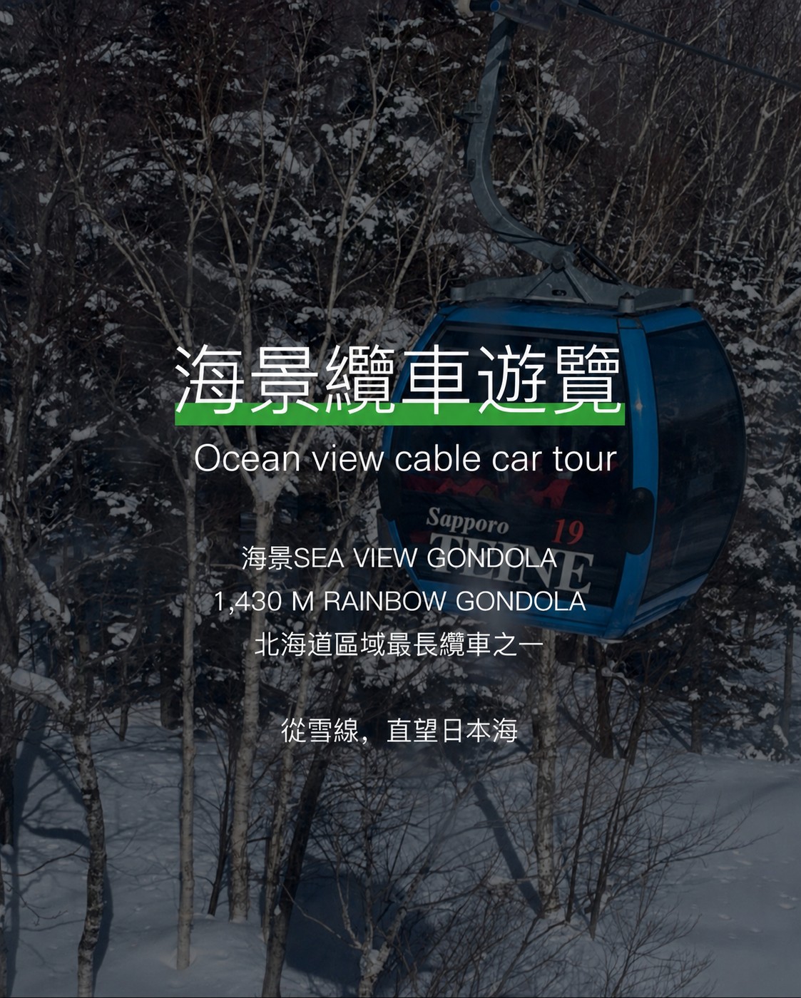 搭乘全長 1,430 公尺的彩虹纜車緩緩登上山頂,沿途欣賞北海道冬季雪景。天氣晴朗時,更可從雪場遠眺日本海,體驗北海道少有的海景滑雪風光。 搭乘全長 1,430 公尺的彩虹纜車緩緩登上山頂,沿途欣賞北海道冬季雪景。天氣晴朗時,更可從雪場遠眺日本海,體驗北海道少有的海景滑雪風光。