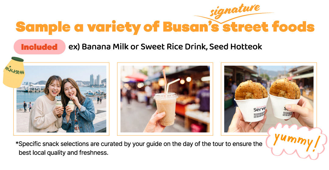 品嚐釜山各式經典街頭小吃 (例如：香蕉牛奶、甜米釀、黑糖餅)。當天將由導遊精選最道地、最新鮮的特色點心。