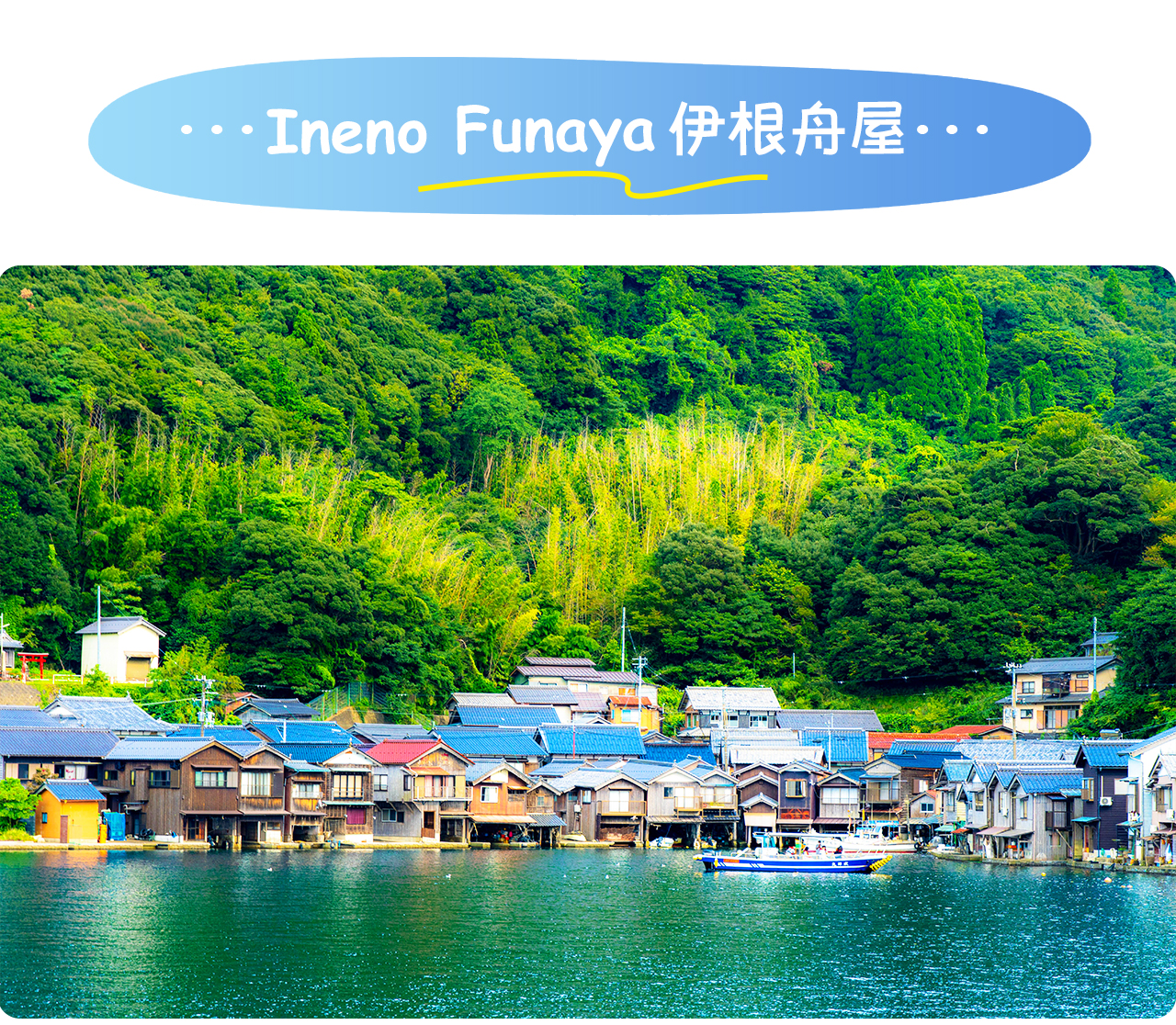 伊根舟屋是位於京都府沿海的小漁村，特色建築為沿海排列的傳統船屋，兼作漁船停泊與生活空間，保留濃厚江戶時代風情