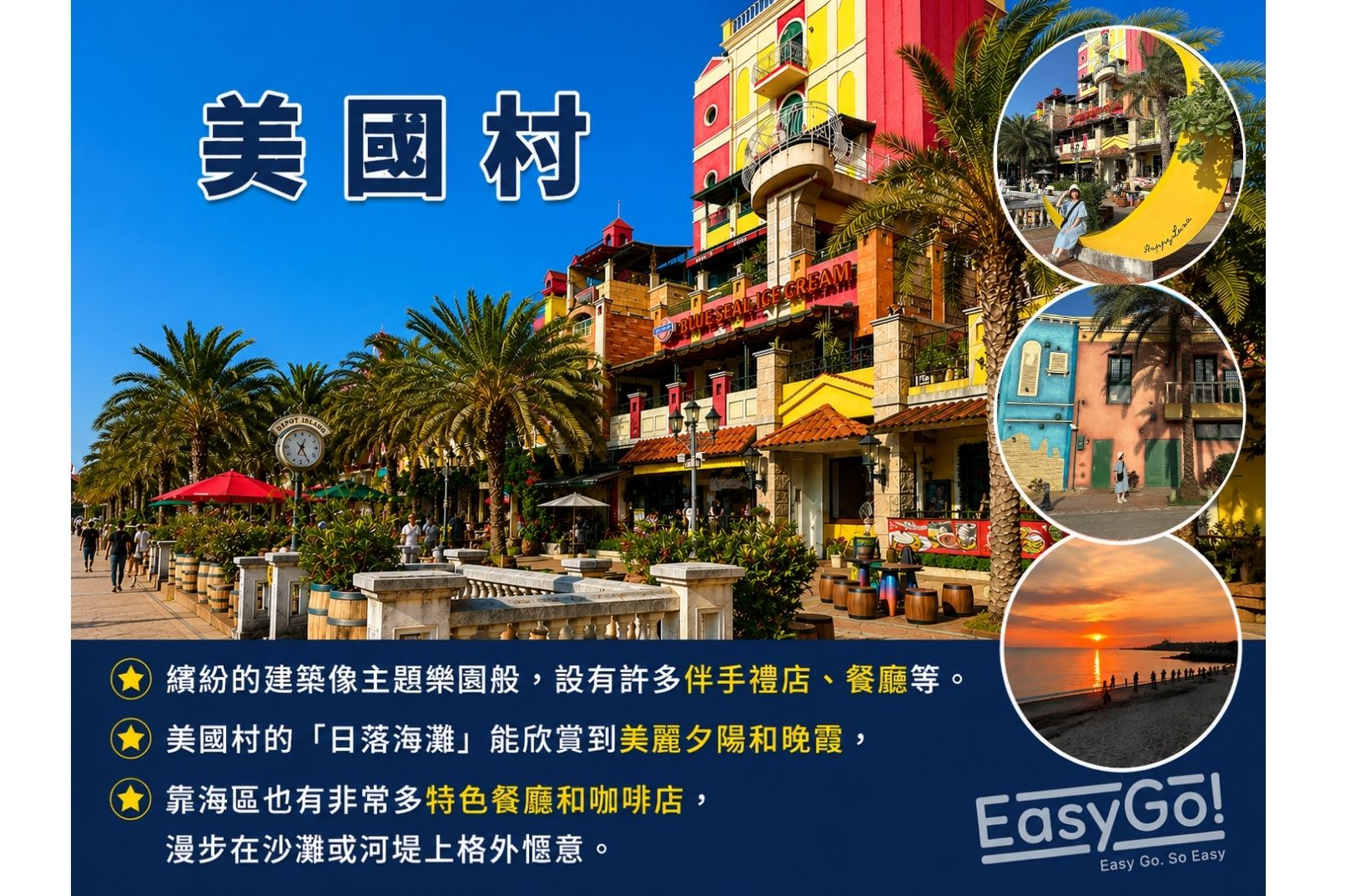 【美國村】繽紛的建築像主題樂園般，設有許多伴手禮店、餐廳等。 美國村的「日落海灘」能欣賞到美麗夕陽和晚霞，靠海區也有非常多特色餐廳和咖啡店，漫步在沙灘或河堤上格外愜意。