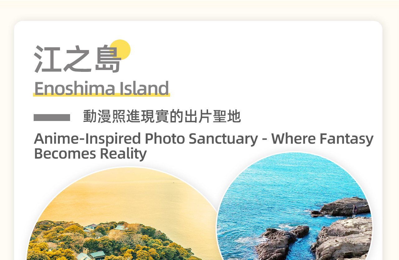 江之島是一座風景如畫的海濱小島。這裡有美麗的海濱風光、悠久歷史的神社和寺廟。島上的主要景點包括江之島神社和海燭塔。江之島神社供奉著三姐妹女神,龍戀之鐘也是情侶們鍾愛的打卡地。海燭塔則可俯瞰全島,視野絕佳。漫步島上,可感受濃郁的文化氣息和浪漫氛圍。 江之島是一座風景如畫的海濱小島。這裡有美麗的海濱風光、悠久歷史的神社和寺廟。島上的主要景點包括江之島神社和海燭塔。江之島神社供奉著三姐妹女神,龍戀之鐘也是情侶們鍾愛的打卡地。海燭塔則可俯瞰全島,視野絕佳。漫步島上,可感受濃郁的文化氣息和浪漫氛圍。