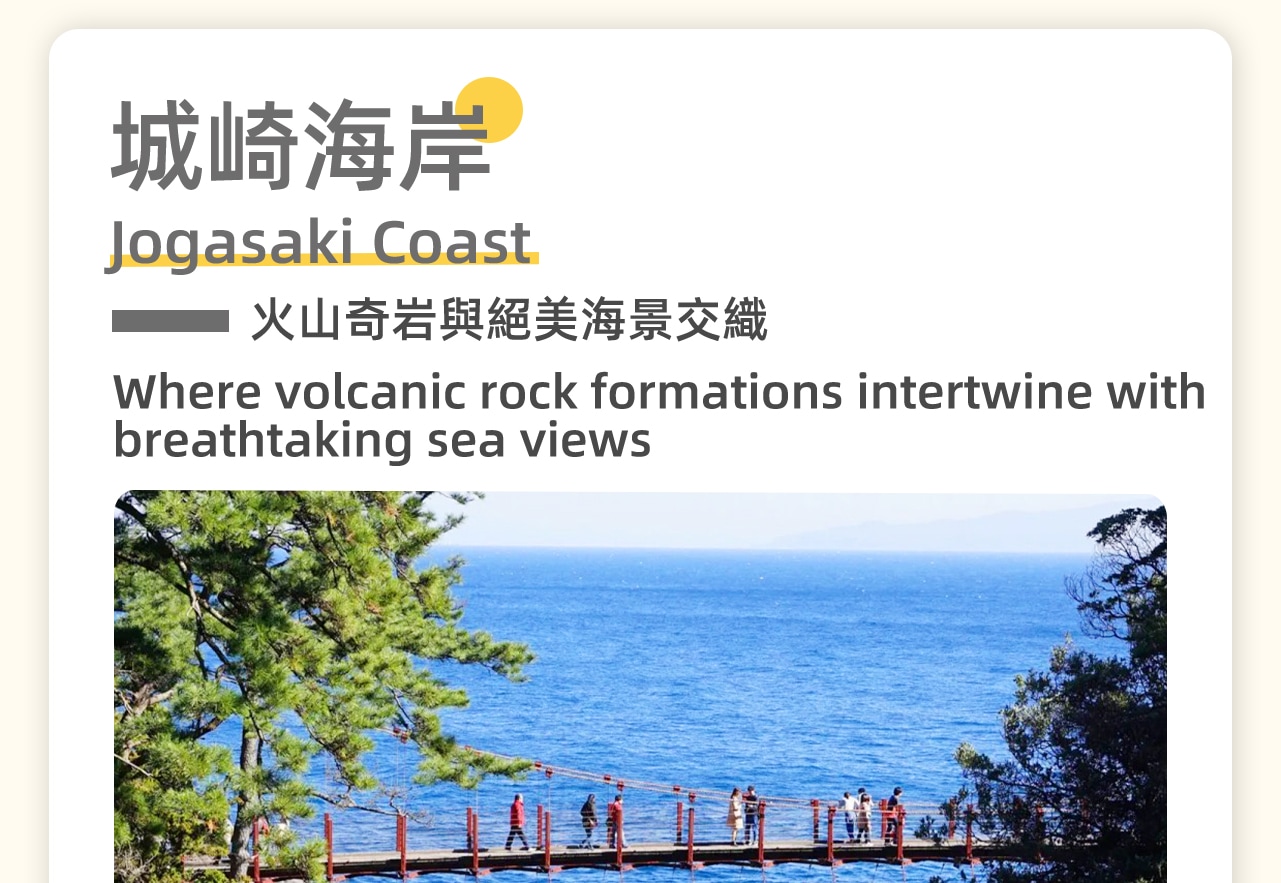 這裡是伊豆最美的火山海岸秘境!4000年前火山噴發形成的熔岩海岸,48米高的門楣吊橋橫跨峭壁之上,站在橋上可感受驚濤拍岸的震撼。沿著9公里的城崎自然研究路漫步,還能欣賞到形態各異的火山熔岩地貌。 這裡是伊豆最美的火山海岸秘境!4000年前火山噴發形成的熔岩海岸,48米高的門楣吊橋橫跨峭壁之上,站在橋上可感受驚濤拍岸的震撼。沿著9公里的城崎自然研究路漫步,還能欣賞到形態各異的火山熔岩地貌。