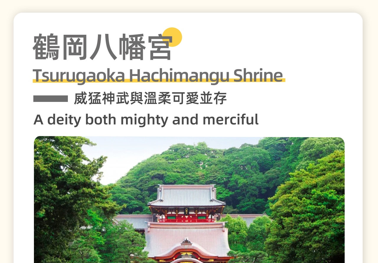 鶴岡八幡宮位於日本神奈川縣鎌倉市,是日本三大八幡宮之一。這座歷史悠久的神社由源賴義於1063年創建,供奉著八幡三神:應神天皇、比賣神和神功皇后。作為武家守護神的信仰中心,鶴岡八幡宮曾是鎌倉幕府的政治與宗教中心,見證了日本武士政權的重要歷史階段。神社內硃色本殿巍峨壯觀,春季櫻花爛漫,夏季荷花盛開,源平池與大銀杏樹更添歷史韻味,是遊覽鎌倉不可錯過的古蹟。 鶴岡八幡宮位於日本神奈川縣鎌倉市,是日本三大八幡宮之一。這座歷史悠久的神社由源賴義於1063年創建,供奉著八幡三神:應神天皇、比賣神和神功皇后。作為武家守護神的信仰中心,鶴岡八幡宮曾是鎌倉幕府的政治與宗教中心,見證了日本武士政權的重要歷史階段。神社內硃色本殿巍峨壯觀,春季櫻花爛漫,夏季荷花盛開,源平池與大銀杏樹更添歷史韻味,是遊覽鎌倉不可錯過的古蹟。