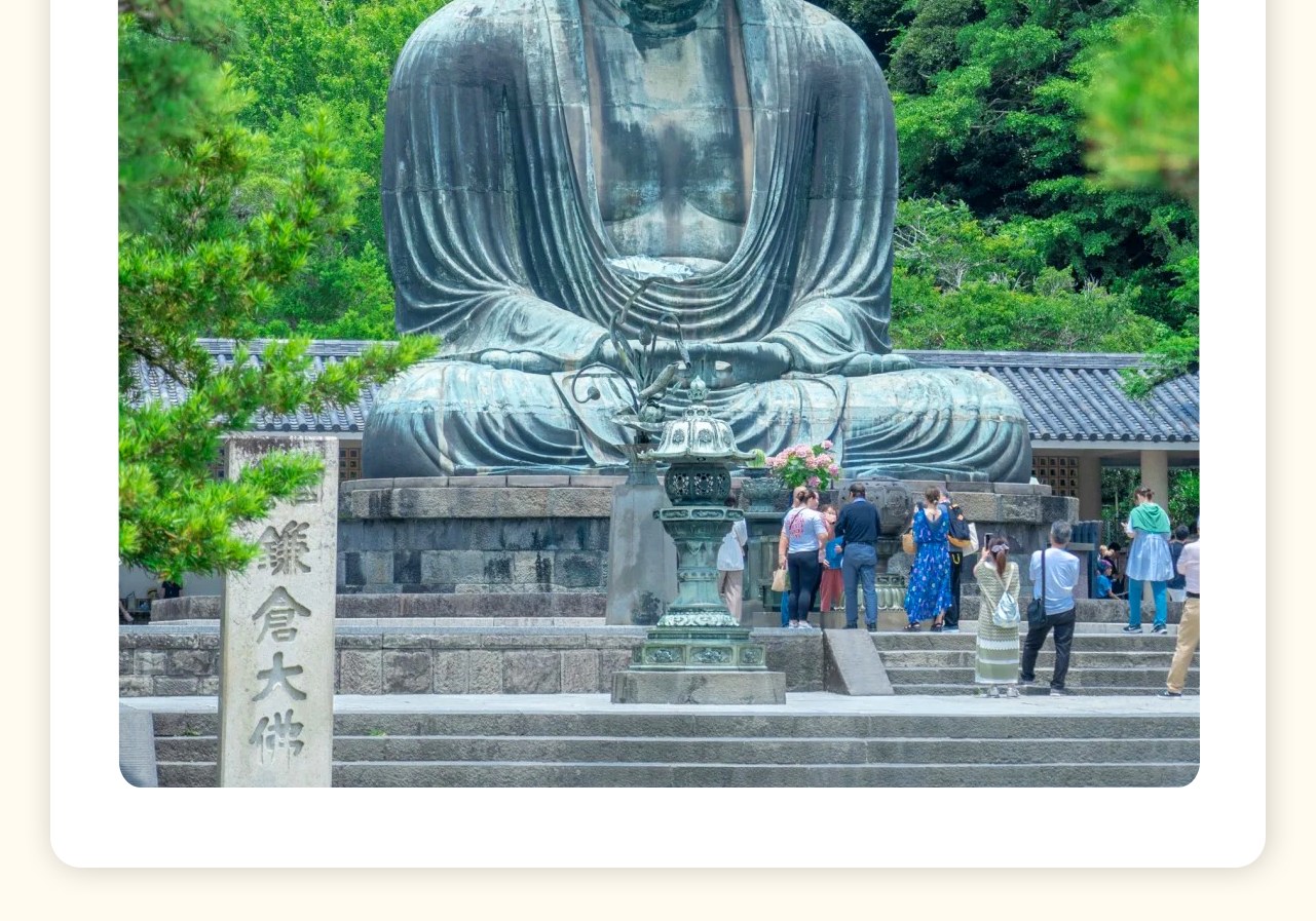 鎌倉大佛是古都鎌倉的象徵,大佛淨高11.3米,連臺座高13.35米,重約121噸。非常珍貴。(門票敬請自理:300円、大佛內部50円)。 鎌倉大佛是古都鎌倉的象徵,大佛淨高11.3米,連臺座高13.35米,重約121噸。非常珍貴。(門票敬請自理:300円、大佛內部50円)。