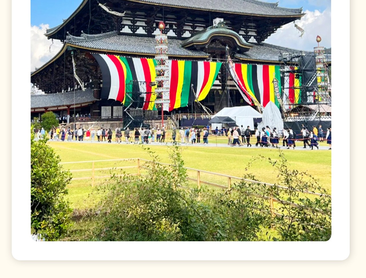 東大寺是世界文化遺產之一,始建於奈良時代,以其宏偉的大佛殿聞名於世。大佛殿寬57米,深50米,高49米,是當今世界最大的木構建築,殿內供奉著高15米的盧舍那大佛。寺內還有眾多歷史悠久的佛像和藝術品,以及自由生活的小鹿,景色宜人,充滿寧靜的歷史氛圍。 東大寺是世界文化遺產之一,始建於奈良時代,以其宏偉的大佛殿聞名於世。大佛殿寬57米,深50米,高49米,是當今世界最大的木構建築,殿內供奉著高15米的盧舍那大佛。寺內還有眾多歷史悠久的佛像和藝術品,以及自由生活的小鹿,景色宜人,充滿寧靜的歷史氛圍。