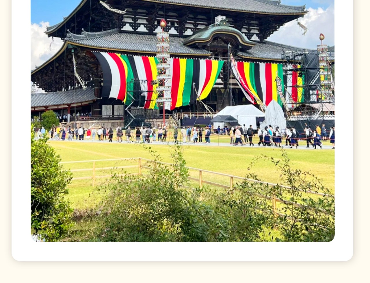 【東大寺】(費用敬請自理)又稱大華嚴寺,是752年,聖武天皇為了祀奉大佛並作為日本寺院的總寺而建的,是華嚴宗的大本山。東大寺院內還有二月堂、三月堂等。入場費:東大寺大殿大人600日圓,兒童300日圓 【東大寺】(費用敬請自理)又稱大華嚴寺,是752年,聖武天皇為了祀奉大佛並作為日本寺院的總寺而建的,是華嚴宗的大本山。東大寺院內還有二月堂、三月堂等。入場費:東大寺大殿大人600日圓,兒童300日圓