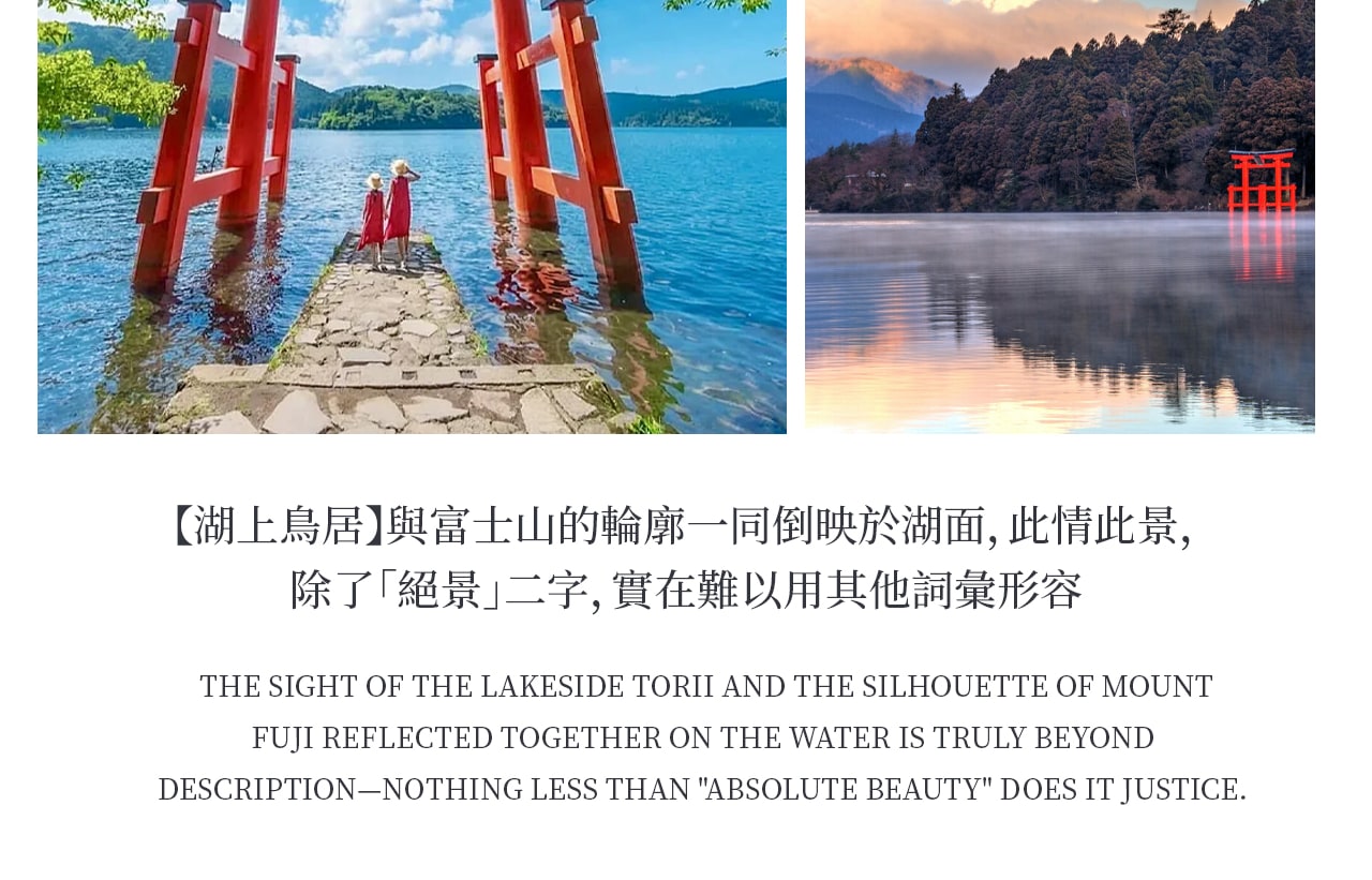 蘆之湖其標誌性的「平和之鳥居」矗立在湖上,紅色鳥居與湛藍湖水、遠處富士山相互輝映,構成令人驚歎的絕美畫面。無論晴空或薄霧,都散發出神秘而莊嚴的氣息,是拍照與祈福的熱門景點 蘆之湖其標誌性的「平和之鳥居」矗立在湖上,紅色鳥居與湛藍湖水、遠處富士山相互輝映,構成令人驚歎的絕美畫面。無論晴空或薄霧,都散發出神秘而莊嚴的氣息,是拍照與祈福的熱門景點