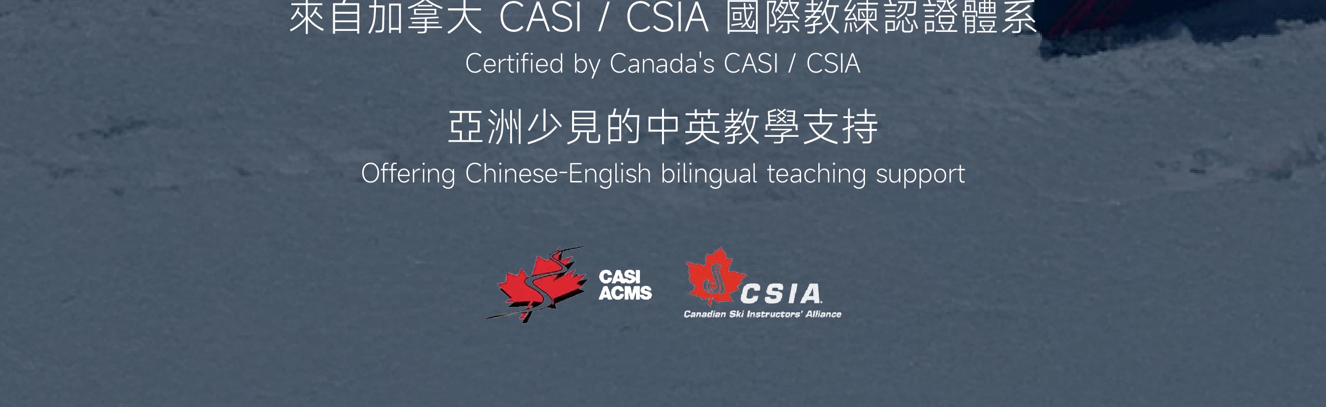 所有課程皆由
通過加拿大 CASI / CSIA
國際教練認證體系的專業教練執教，
教學標準清楚、系統完整，適合從初學到進階的每一個階段。
同時提供 中・英文雙語教學支援，
在亞洲市場中屬於少見配置，
確保溝通清楚、學習效率與安全同步到位。