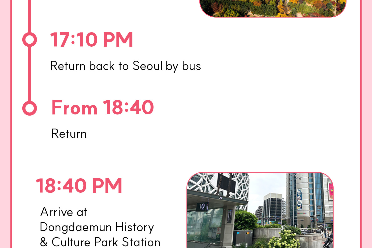 DAY 1 (Nami Island+Morning Calm) Itinerary.
Itineraries are vary by the selected options. Please check on the detailed Itinerary to prevent discrepancies!! DAY 1 (Nami Island+Morning Calm) Itinerary.
Itineraries are vary by the selected options. Please check on the detailed Itinerary to prevent discrepancies!!
