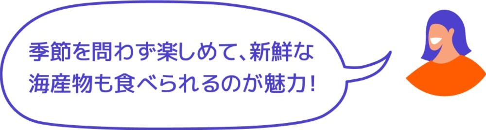 季節を問わず楽しめて、新鮮な海産物も食べられるのが魅力！