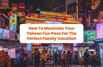 How To Maximize Your Taiwan Fun Pass For The Perfect Family Vacation